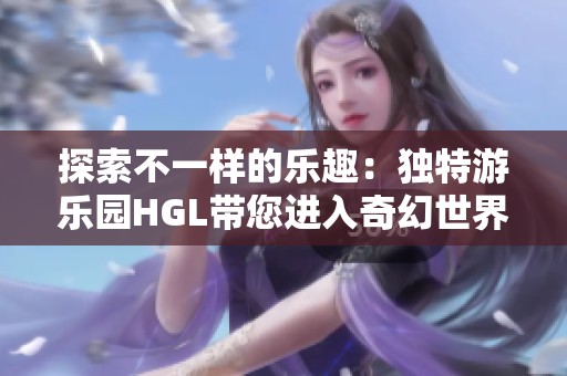探索不一样的乐趣：独特游乐园HGL带您进入奇幻世界