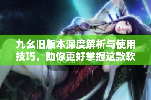 九幺旧版本深度解析与使用技巧，助你更好掌握这款软件