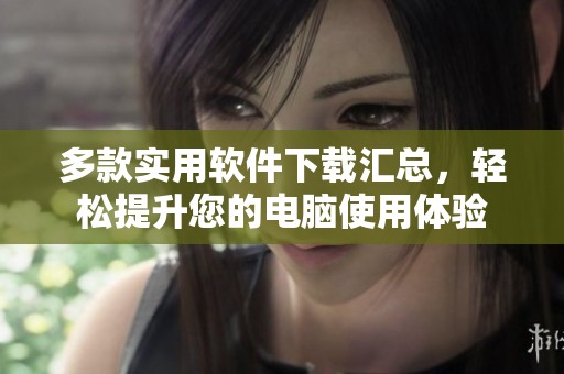 多款实用软件下载汇总，轻松提升您的电脑使用体验