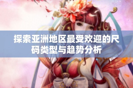 探索亚洲地区最受欢迎的尺码类型与趋势分析