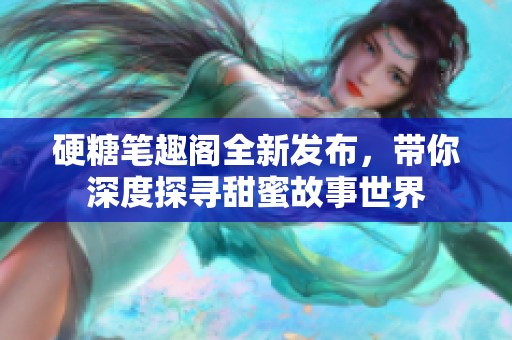 硬糖笔趣阁全新发布，带你深度探寻甜蜜故事世界