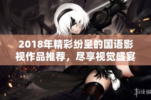 2018年精彩纷呈的国语影视作品推荐，尽享视觉盛宴