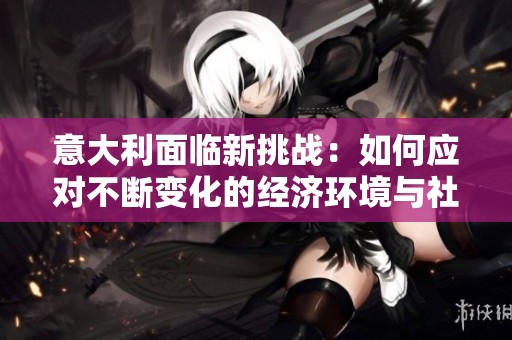 意大利面临新挑战：如何应对不断变化的经济环境与社会问题