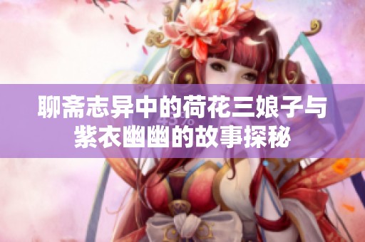 聊斋志异中的荷花三娘子与紫衣幽幽的故事探秘