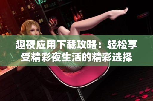趣夜应用下载攻略：轻松享受精彩夜生活的精彩选择