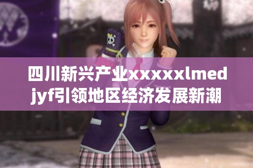 四川新兴产业xxxxxlmedjyf引领地区经济发展新潮流