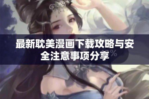 最新耽美漫画下载攻略与安全注意事项分享