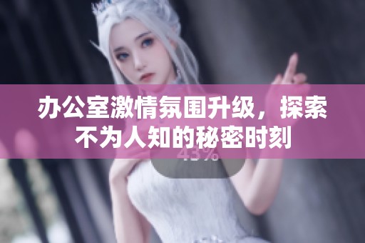 办公室激情氛围升级，探索不为人知的秘密时刻