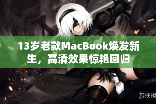 13岁老款MacBook焕发新生，高清效果惊艳回归