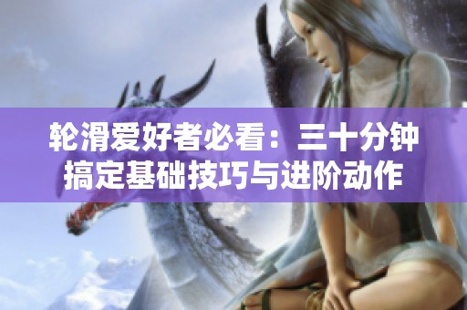 轮滑爱好者必看：三十分钟搞定基础技巧与进阶动作