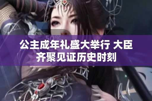 公主成年礼盛大举行 大臣齐聚见证历史时刻
