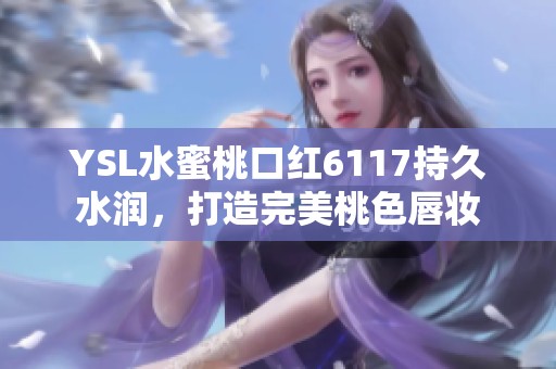YSL水蜜桃口红6117持久水润，打造完美桃色唇妆