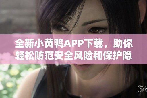 全新小黄鸭APP下载，助你轻松防范安全风险和保护隐私