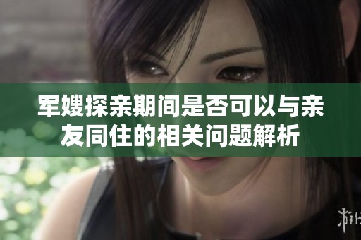 军嫂探亲期间是否可以与亲友同住的相关问题解析