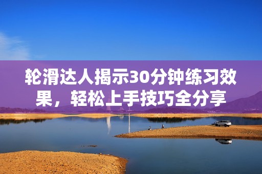 轮滑达人揭示30分钟练习效果，轻松上手技巧全分享