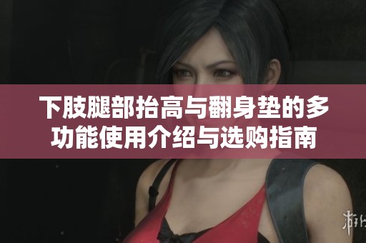 下肢腿部抬高与翻身垫的多功能使用介绍与选购指南