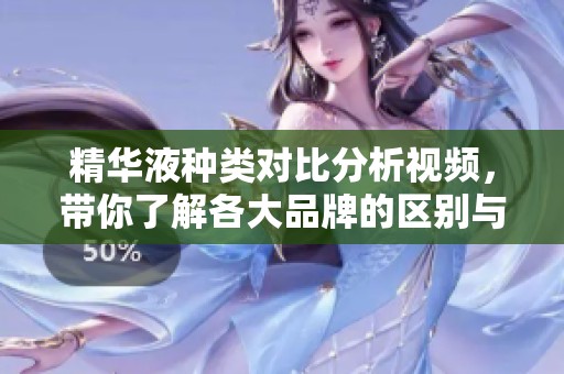 精华液种类对比分析视频，带你了解各大品牌的区别与特点