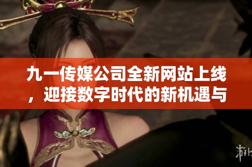 九一传媒公司全新网站上线，迎接数字时代的新机遇与挑战