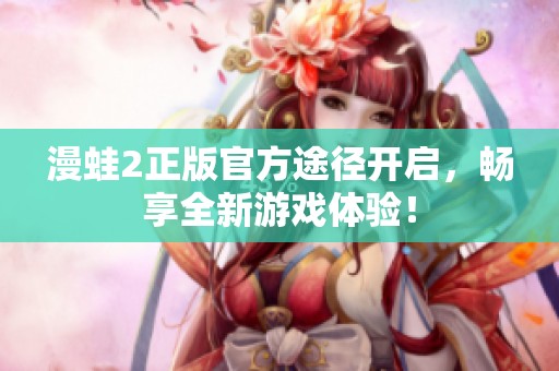 漫蛙2正版官方途径开启，畅享全新游戏体验！