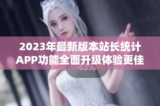 2023年最新版本站长统计APP功能全面升级体验更佳