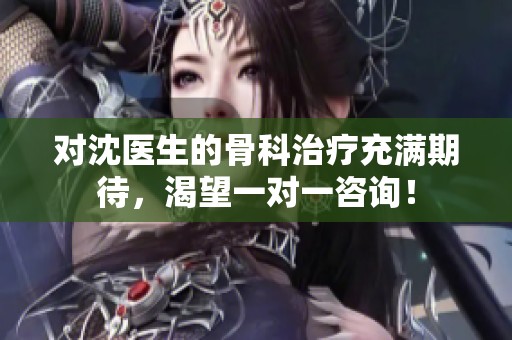 对沈医生的骨科治疗充满期待，渴望一对一咨询！