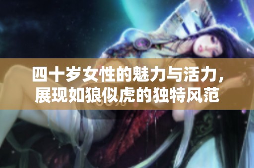 四十岁女性的魅力与活力，展现如狼似虎的独特风范