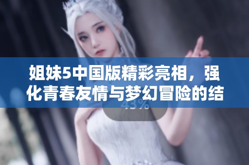 姐妹5中国版精彩亮相，强化青春友情与梦幻冒险的结合