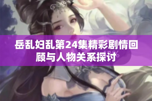 岳乱妇乱第24集精彩剧情回顾与人物关系探讨