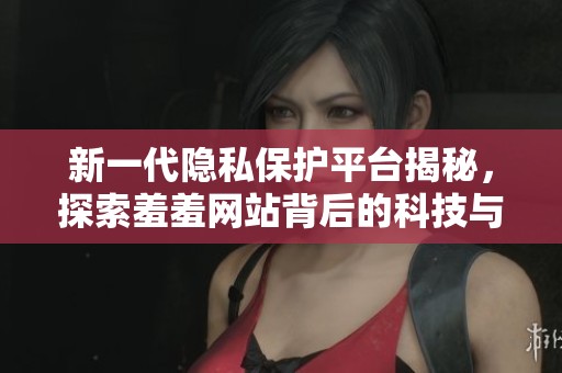 新一代隐私保护平台揭秘，探索羞羞网站背后的科技与服务