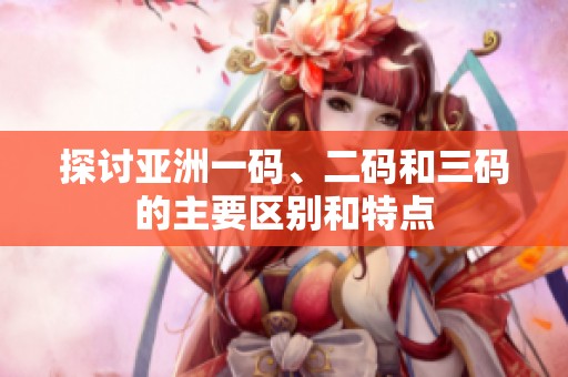 探讨亚洲一码、二码和三码的主要区别和特点