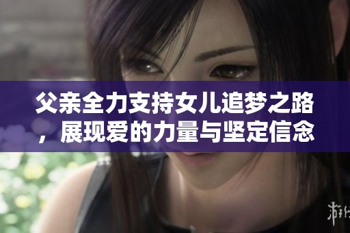父亲全力支持女儿追梦之路，展现爱的力量与坚定信念