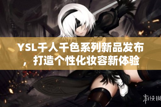 YSL千人千色系列新品发布，打造个性化妆容新体验