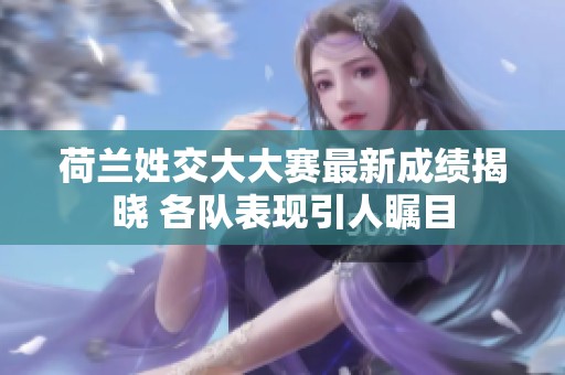 荷兰姓交大大赛最新成绩揭晓 各队表现引人瞩目