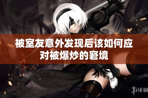 被室友意外发现后该如何应对被爆炒的窘境
