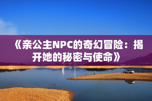 《亲公主NPC的奇幻冒险：揭开她的秘密与使命》