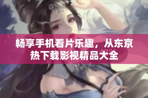 畅享手机看片乐趣，从东京热下载影视精品大全