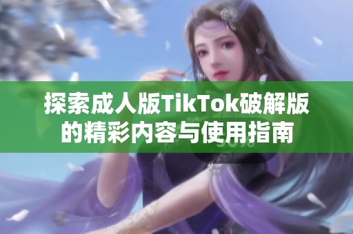 探索成人版TikTok破解版的精彩内容与使用指南