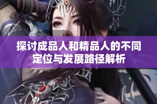 探讨成品人和精品人的不同定位与发展路径解析