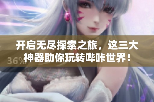 开启无尽探索之旅，这三大神器助你玩转哔咔世界！