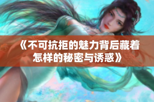 《不可抗拒的魅力背后藏着怎样的秘密与诱惑》