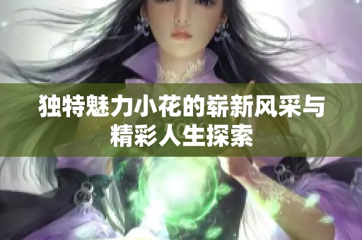 独特魅力小花的崭新风采与精彩人生探索