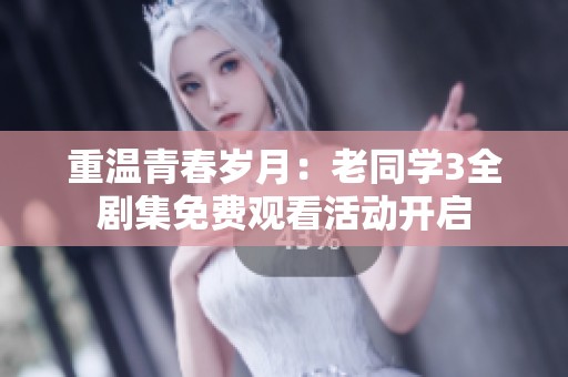 重温青春岁月：老同学3全剧集免费观看活动开启
