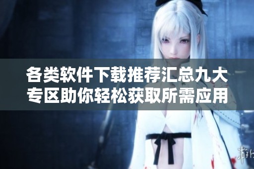 各类软件下载推荐汇总九大专区助你轻松获取所需应用