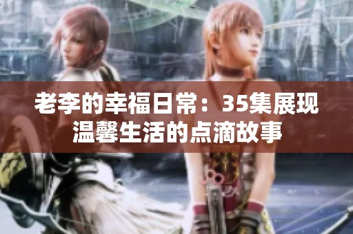 老李的幸福日常：35集展现温馨生活的点滴故事
