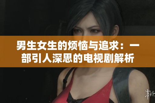 男生女生的烦恼与追求：一部引人深思的电视剧解析