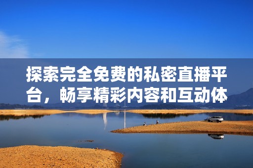 探索完全免费的私密直播平台，畅享精彩内容和互动体验
