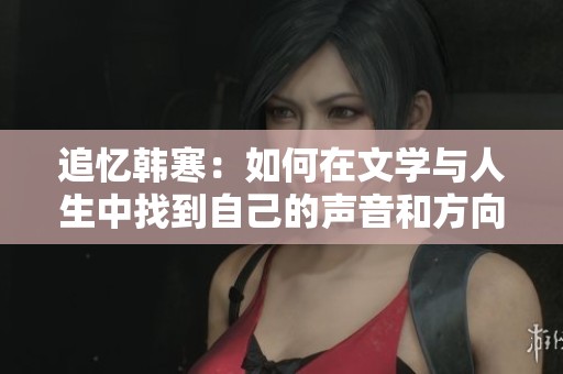追忆韩寒：如何在文学与人生中找到自己的声音和方向