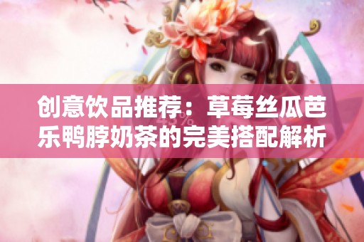 创意饮品推荐：草莓丝瓜芭乐鸭脖奶茶的完美搭配解析