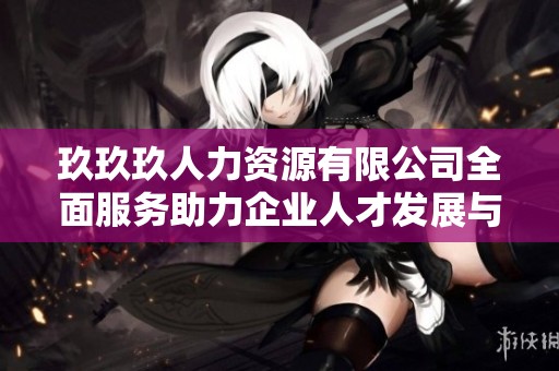 玖玖玖人力资源有限公司全面服务助力企业人才发展与管理