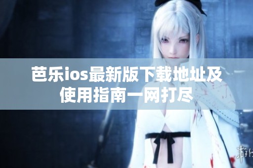 芭乐ios最新版下载地址及使用指南一网打尽